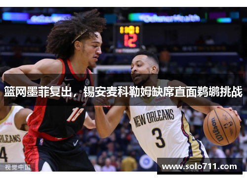 篮网墨菲复出，锡安麦科勒姆缺席直面鹈鹕挑战